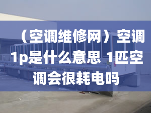 （空调维修网）空调1p是什么意思 1匹空调会很耗电吗