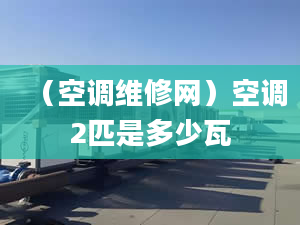 （空调维修网）空调2匹是多少瓦