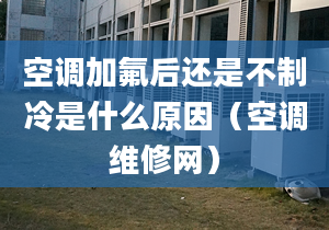 空调加氟后还是不制冷是什么原因（空调维修网）