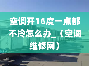 空调开16度一点都不冷怎么办_（空调维修网）