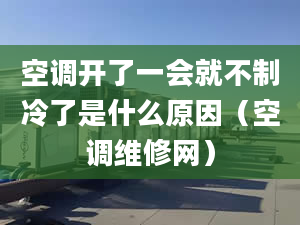 空调开了一会就不制冷了是什么原因（空调维修网）