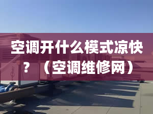 空调开什么模式凉快？（空调维修网）