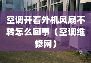 空调开着外机风扇不转怎么回事（空调维修网）