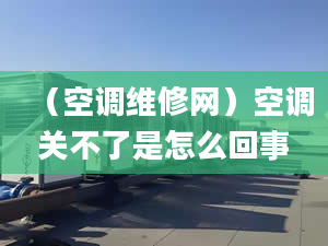 （空调维修网）空调关不了是怎么回事