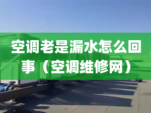 空调老是漏水怎么回事（空调维修网）