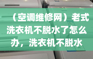 （空调维修网）老式洗衣机不脱水了怎么办，洗衣机不脱水