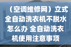 （空调维修网）立式全自动洗衣机不脱水怎么办 全自动洗衣机使用注意事项