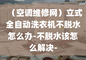 （空调维修网）立式全自动洗衣机不脱水怎么办-不脱水该怎么解决-