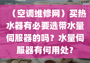 （空调维修网）买热水器有必要选带水量伺服器的吗？水量伺服器有何用处？