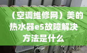 （空调维修网）美的热水器e5故障解决方法是什么