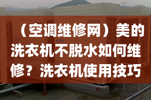 （空调维修网）美的洗衣机不脱水如何维修？洗衣机使用技巧