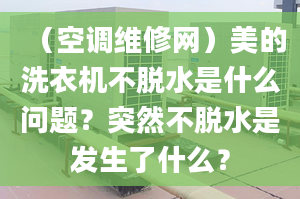 （空调维修网）美的洗衣机不脱水是什么问题？突然不脱水是发生了什么？