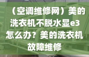 （空调维修网）美的洗衣机不脱水显e3怎么办？美的洗衣机故障维修