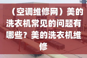 （空调维修网）美的洗衣机常见的问题有哪些？美的洗衣机维修