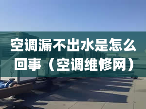 空调漏不出水是怎么回事（空调维修网）