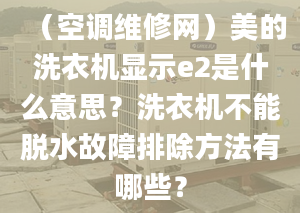 （空调维修网）美的洗衣机显示e2是什么意思？洗衣机不能脱水故障排除方法有哪些？