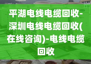 平湖电线电缆回收-深圳电线电缆回收(在线咨询)-电线电缆回收