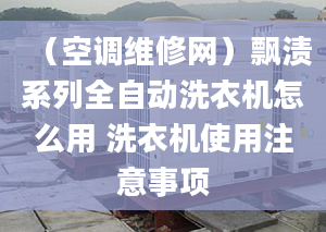 （空调维修网）飘渍系列全自动洗衣机怎么用 洗衣机使用注意事项