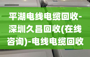 平湖电线电缆回收-深圳久昌回收(在线咨询)-电线电缆回收