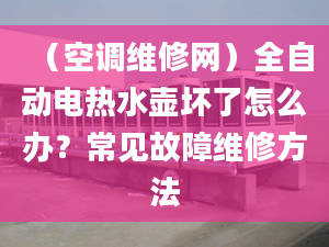 （空调维修网）全自动电热水壶坏了怎么办？常见故障维修方法