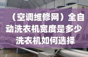 （空调维修网）全自动洗衣机宽度是多少 洗衣机如何选择