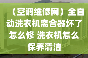 （空调维修网）全自动洗衣机离合器坏了怎么修 洗衣机怎么保养清洁