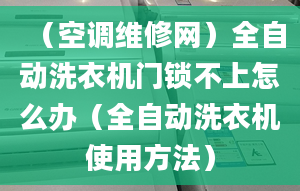 （空调维修网）全自动洗衣机门锁不上怎么办（全自动洗衣机使用方法）