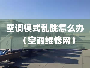 空调模式乱跳怎么办（空调维修网）