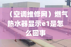 （空调维修网）燃气热水器显示e1是怎么回事