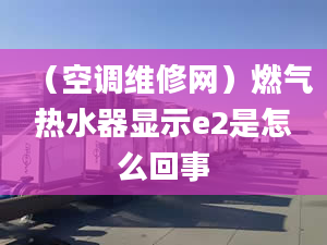 （空调维修网）燃气热水器显示e2是怎么回事