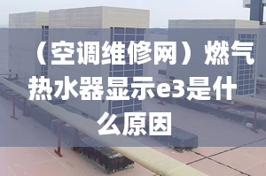 （空调维修网）燃气热水器显示e3是什么原因