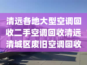 清远各地大型空调回收二手空调回收清远清城区废旧空调回收