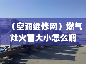 （空调维修网）燃气灶火苗大小怎么调