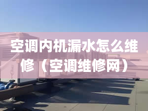 空调内机漏水怎么维修（空调维修网）