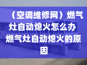 （空调维修网）燃气灶自动熄火怎么办 燃气灶自动熄火的原因