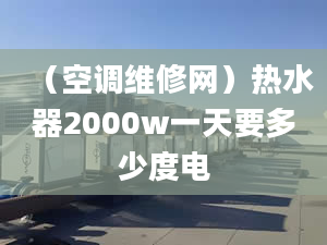 （空调维修网）热水器2000w一天要多少度电