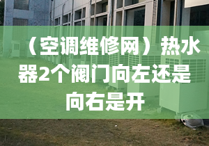 （空调维修网）热水器2个阀门向左还是向右是开