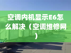 空调内机显示E6怎么解决（空调维修网）