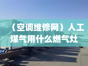 （空调维修网）人工煤气用什么燃气灶