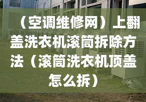 （空调维修网）上翻盖洗衣机滚筒拆除方法（滚筒洗衣机顶盖怎么拆）