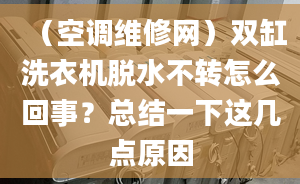 （空调维修网）双缸洗衣机脱水不转怎么回事？总结一下这几点原因