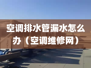 空调排水管漏水怎么办（空调维修网）