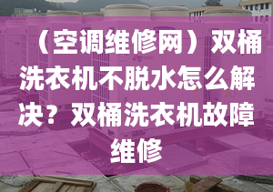 （空调维修网）双桶洗衣机不脱水怎么解决？双桶洗衣机故障维修