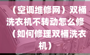 （空调维修网）双桶洗衣机不转动怎么修（如何修理双桶洗衣机）