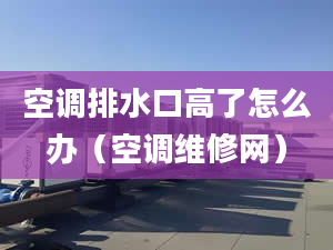 空调排水口高了怎么办（空调维修网）