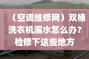 （空调维修网）双桶洗衣机漏水怎么办？检修下这些地方