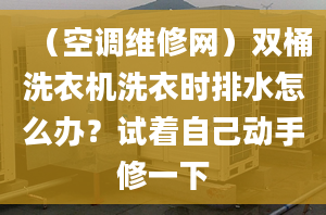 （空调维修网）双桶洗衣机洗衣时排水怎么办？试着自己动手修一下