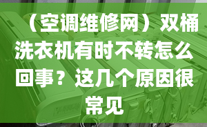 （空调维修网）双桶洗衣机有时不转怎么回事？这几个原因很常见