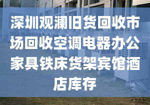 深圳观澜旧货回收市场回收空调电器办公家具铁床货架宾馆酒店库存