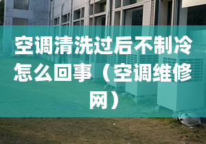 空调清洗过后不制冷怎么回事（空调维修网）